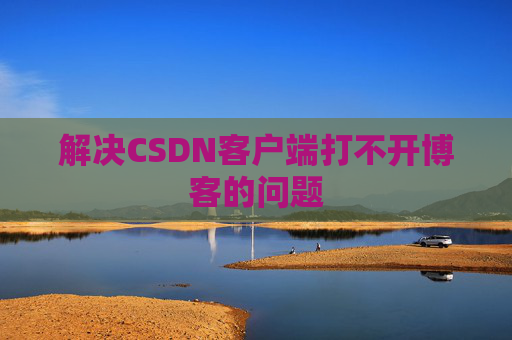 解决CSDN客户端打不开博客的问题